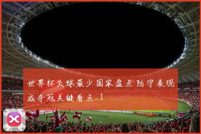 世界杯失球最少国家盘点 防守表现成夺冠关键看点_1