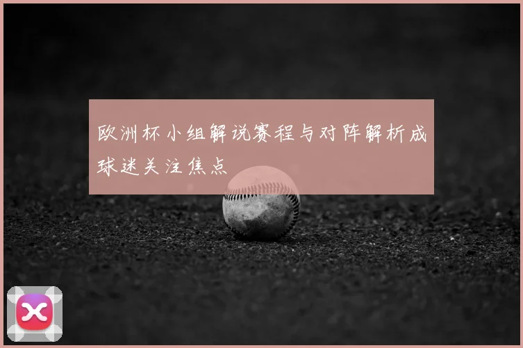 欧洲杯小组解说赛程与对阵解析成球迷关注焦点