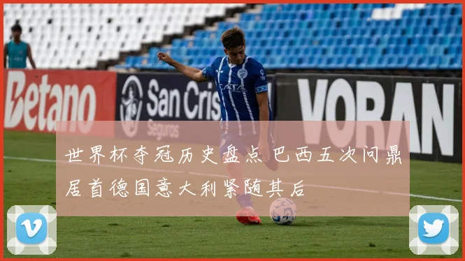世界杯夺冠历史盘点 巴西五次问鼎居首德国意大利紧随其后