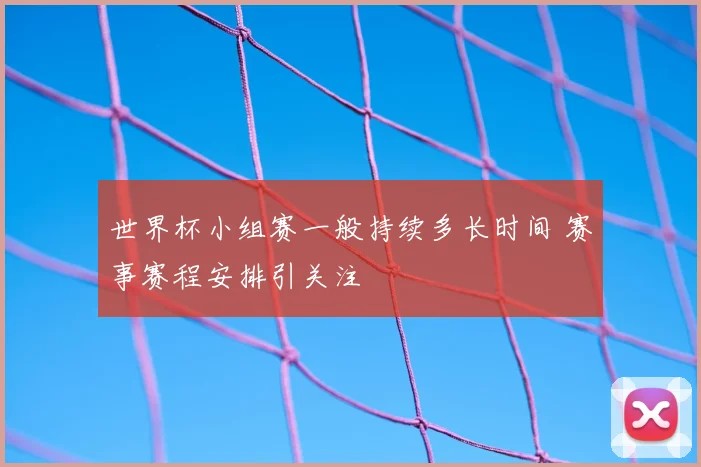 世界杯小组赛一般持续多长时间 赛事赛程安排引关注
