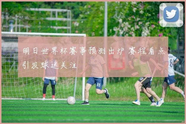 明日世界杯赛事预测出炉 赛程看点引发球迷关注