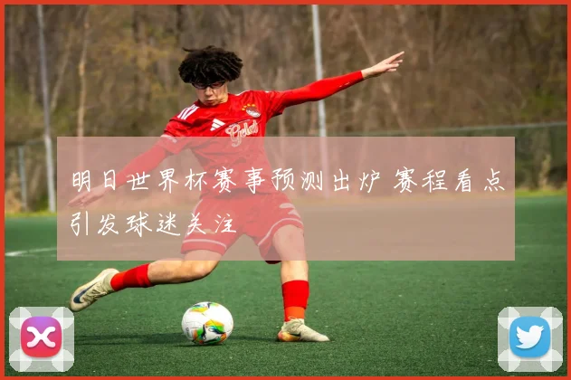 明日世界杯赛事预测出炉 赛程看点引发球迷关注