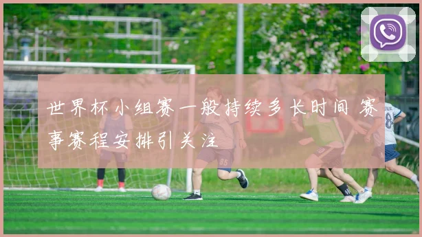 世界杯小组赛一般持续多长时间 赛事赛程安排引关注