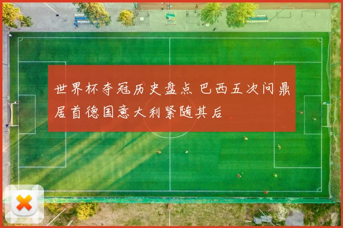 世界杯夺冠历史盘点 巴西五次问鼎居首德国意大利紧随其后