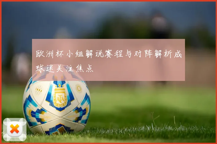 欧洲杯小组解说赛程与对阵解析成球迷关注焦点