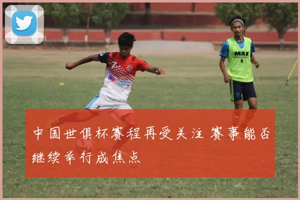 中国世俱杯赛程再受关注 赛事能否继续举行成焦点