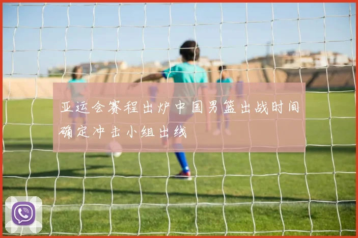 亚运会赛程出炉中国男篮出战时间确定冲击小组出线
