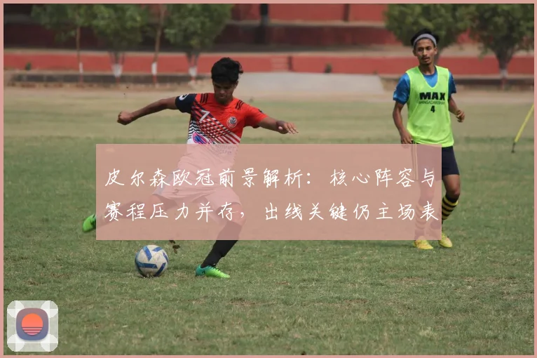 皮尔森欧冠前景解析:核心阵容与赛程压力并存,出线关键仍主场表现