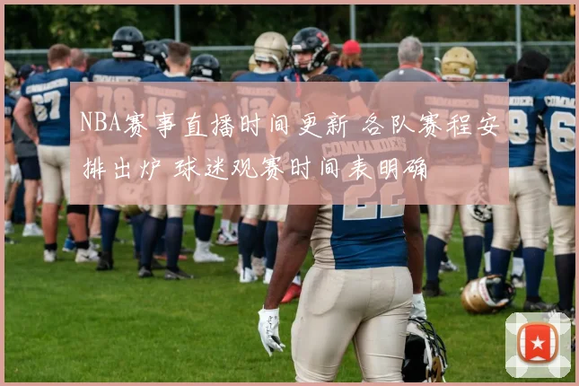 NBA赛事直播时间更新 各队赛程安排出炉 球迷观赛时间表明确