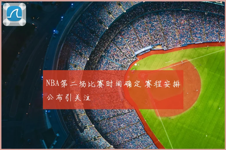 NBA第二场比赛时间确定 赛程安排公布引关注