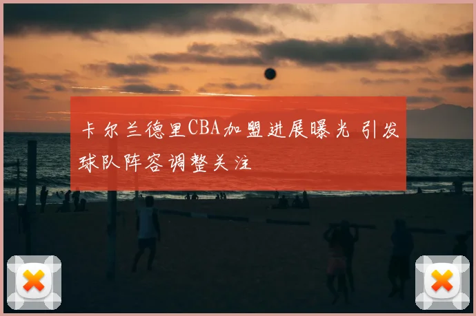 卡尔兰德里CBA加盟进展曝光 引发球队阵容调整关注