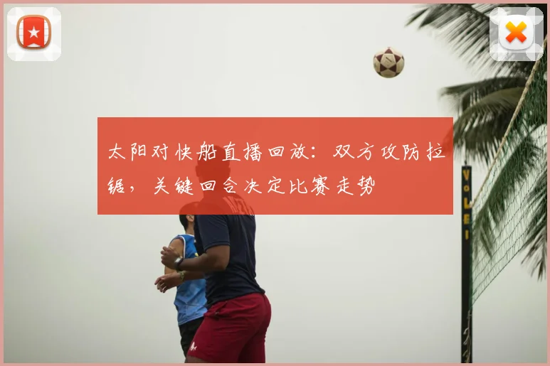 太阳对快船直播回放：双方攻防拉锯，关键回合决定比赛走势