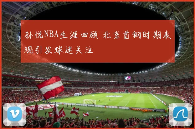 孙悦NBA生涯回顾 北京首钢时期表现引发球迷关注