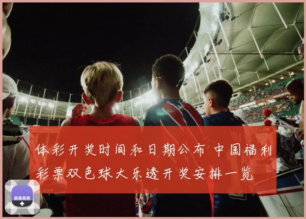 体彩开奖时间和日期公布 中国福利彩票双色球大乐透开奖安排一览