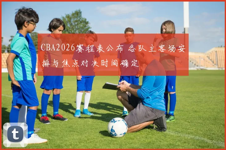 CBA2026赛程表公布 各队主客场安排与焦点对决时间确定