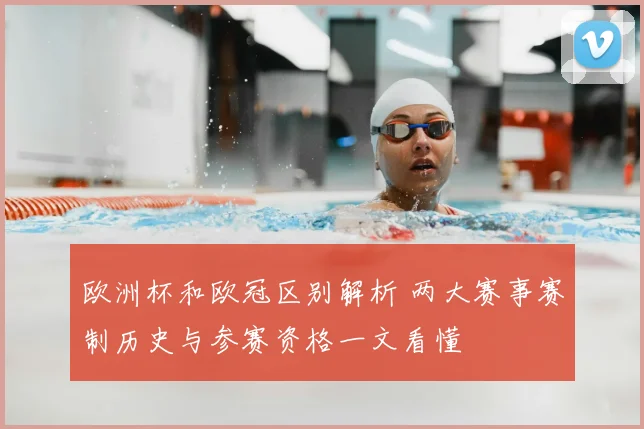 欧洲杯和欧冠区别解析 两大赛事赛制历史与参赛资格一文看懂