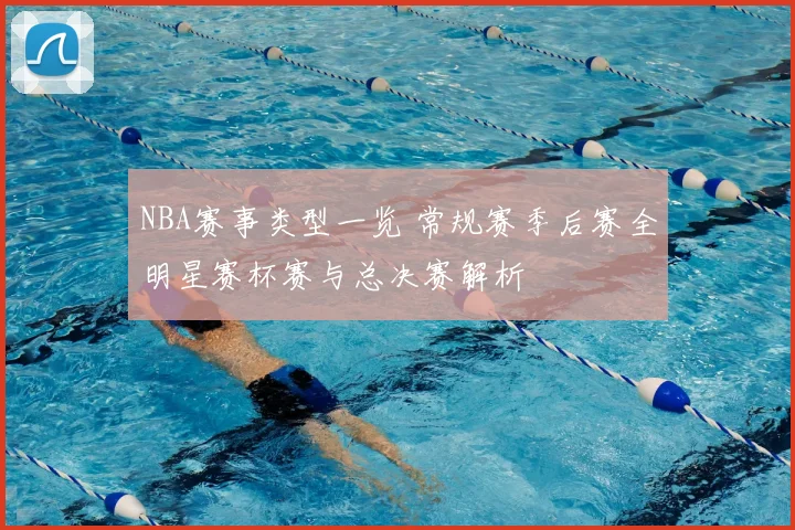 NBA赛事类型一览 常规赛季后赛全明星赛杯赛与总决赛解析