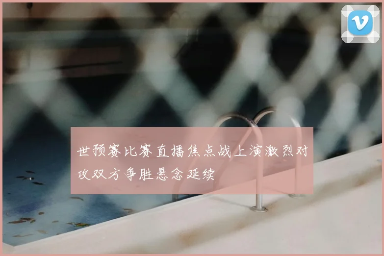 世预赛比赛直播焦点战上演激烈对攻双方争胜悬念延续