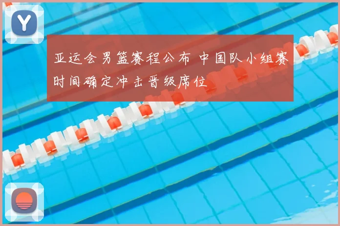 亚运会男篮赛程公布 中国队小组赛时间确定冲击晋级席位