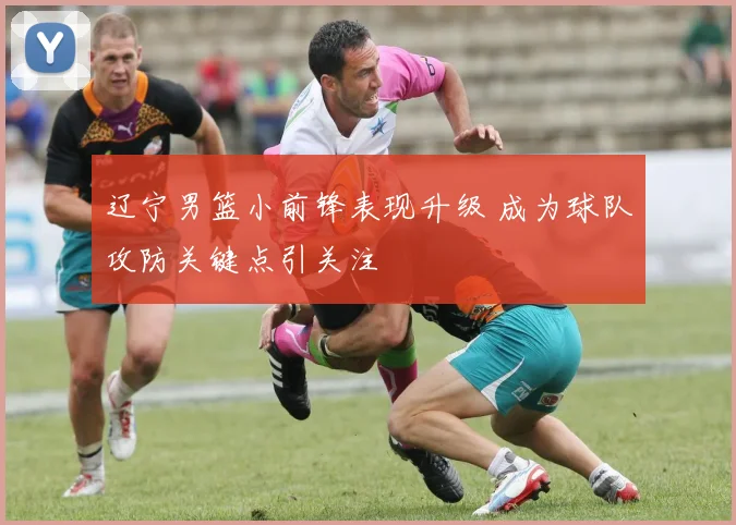 辽宁男篮小前锋表现升级 成为球队攻防关键点引关注