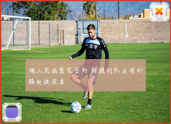 湖人完成首笔签约 新援到队后将补强轮换深度
