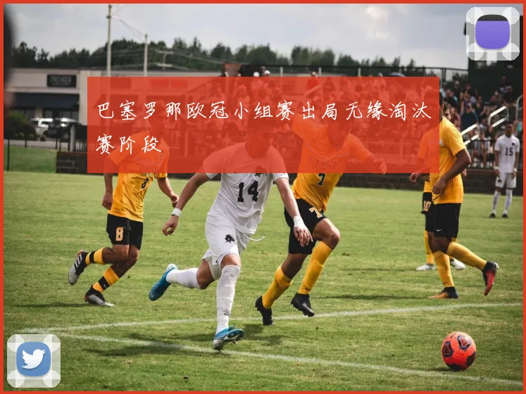 巴塞罗那欧冠小组赛出局无缘淘汰赛阶段