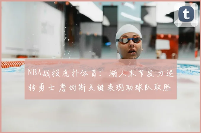 NBA战报虎扑体育：湖人末节发力逆转勇士 詹姆斯关键表现助球队取胜
