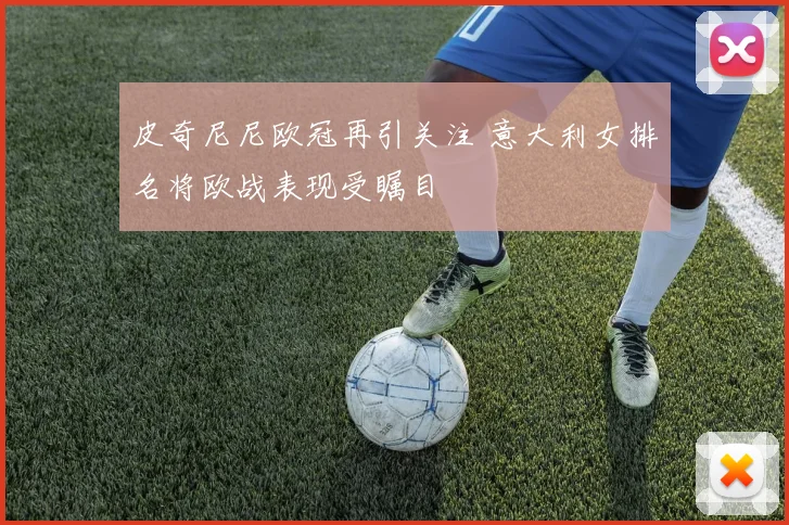 皮奇尼尼欧冠再引关注 意大利女排名将欧战表现受瞩目