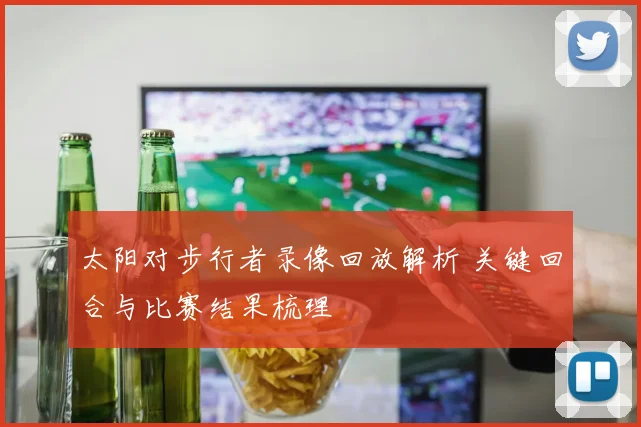 太阳对步行者录像回放解析 关键回合与比赛结果梳理