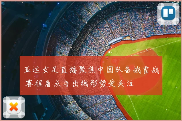 亚运女足直播聚焦中国队备战首战 赛程看点与出线形势受关注