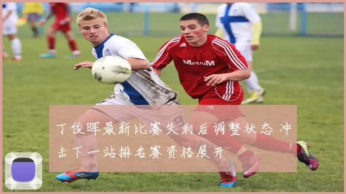 丁俊晖最新比赛失利后调整状态 冲击下一站排名赛资格展开