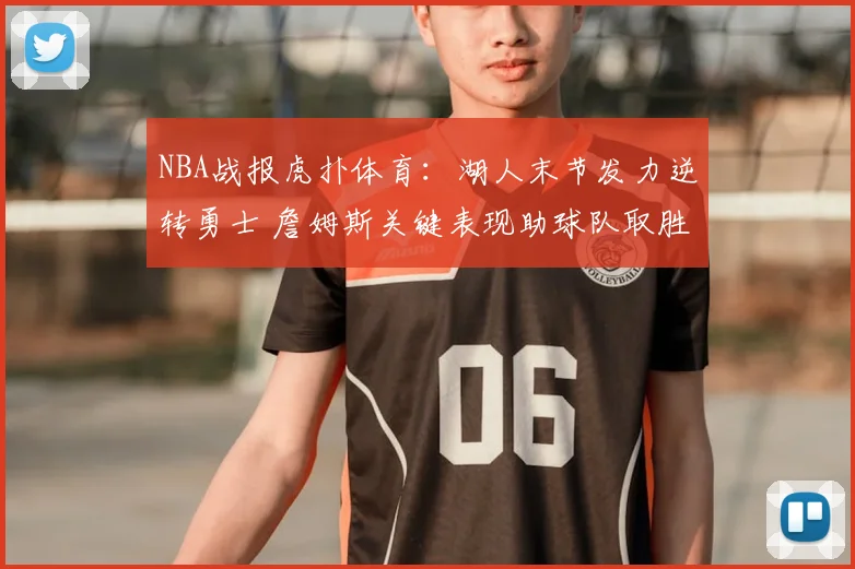 NBA战报虎扑体育：湖人末节发力逆转勇士 詹姆斯关键表现助球队取胜