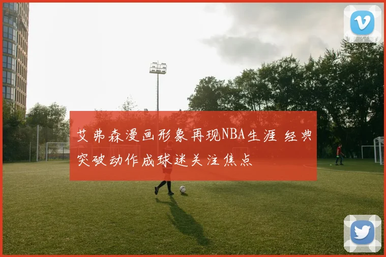艾弗森漫画形象再现NBA生涯 经典突破动作成球迷关注焦点