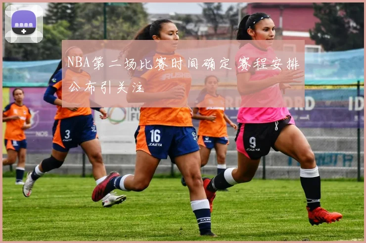 NBA第二场比赛时间确定 赛程安排公布引关注