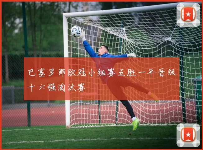 巴塞罗那欧冠小组赛五胜一平晋级十六强淘汰赛
