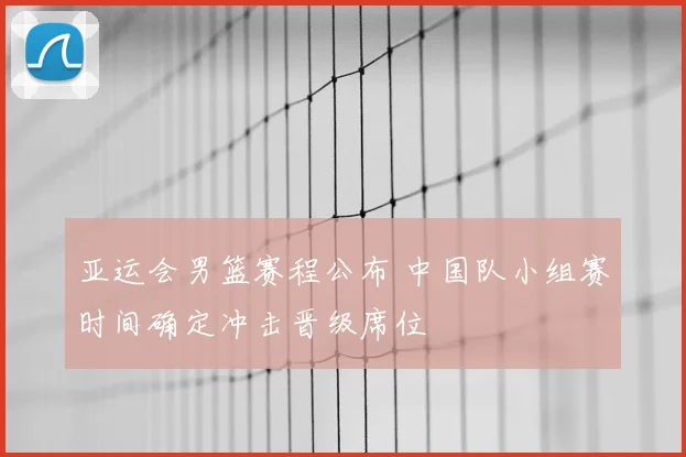 亚运会男篮赛程公布 中国队小组赛时间确定冲击晋级席位