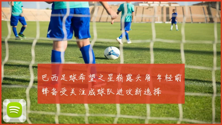 巴西足球希望之星崭露头角 年轻前锋备受关注成球队进攻新选择