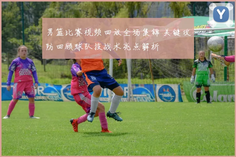 男篮比赛视频回放全场集锦 关键攻防回顾球队技战术亮点解析