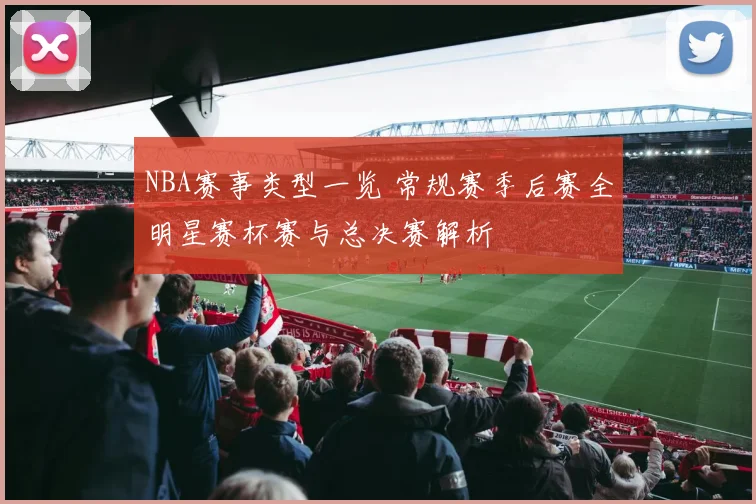 NBA赛事类型一览 常规赛季后赛全明星赛杯赛与总决赛解析