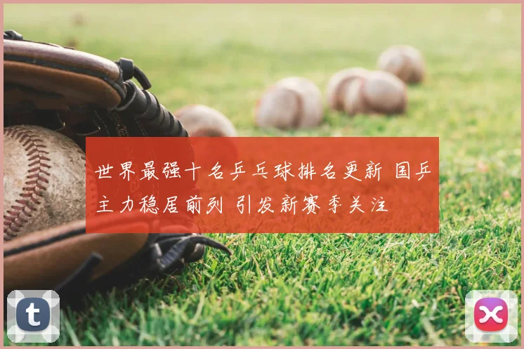 世界最强十名乒乓球排名更新 国乒主力稳居前列 引发新赛季关注
