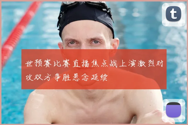 世预赛比赛直播焦点战上演激烈对攻双方争胜悬念延续