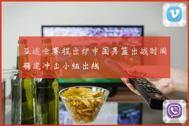 亚运会赛程出炉中国男篮出战时间确定冲击小组出线