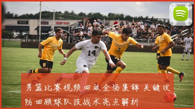 男篮比赛视频回放全场集锦 关键攻防回顾球队技战术亮点解析