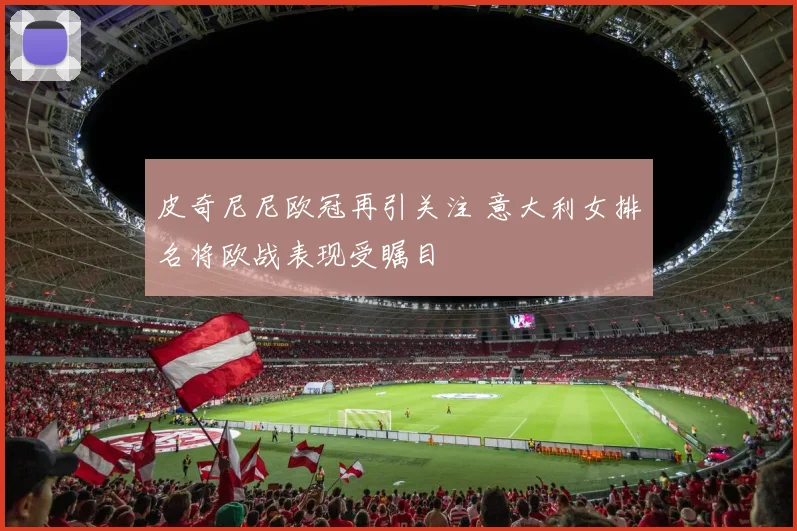 皮奇尼尼欧冠再引关注 意大利女排名将欧战表现受瞩目