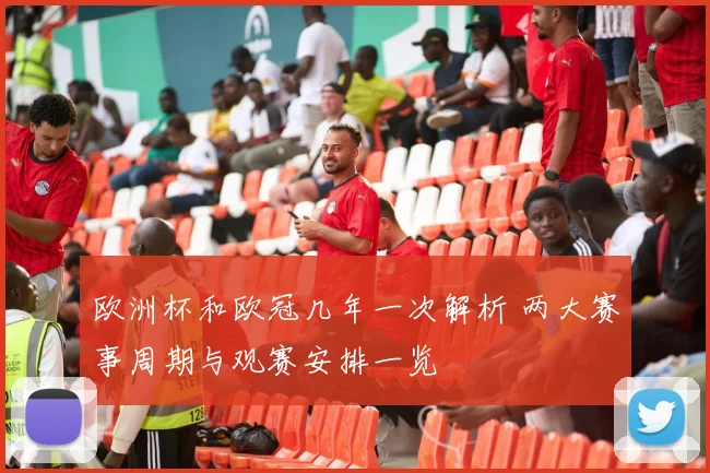 欧洲杯和欧冠几年一次解析 两大赛事周期与观赛安排一览
