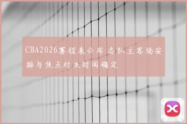 CBA2026赛程表公布 各队主客场安排与焦点对决时间确定
