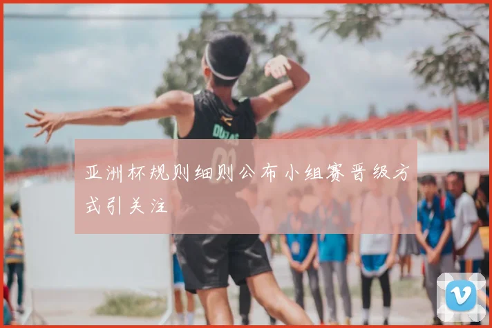 亚洲杯规则细则公布小组赛晋级方式引关注