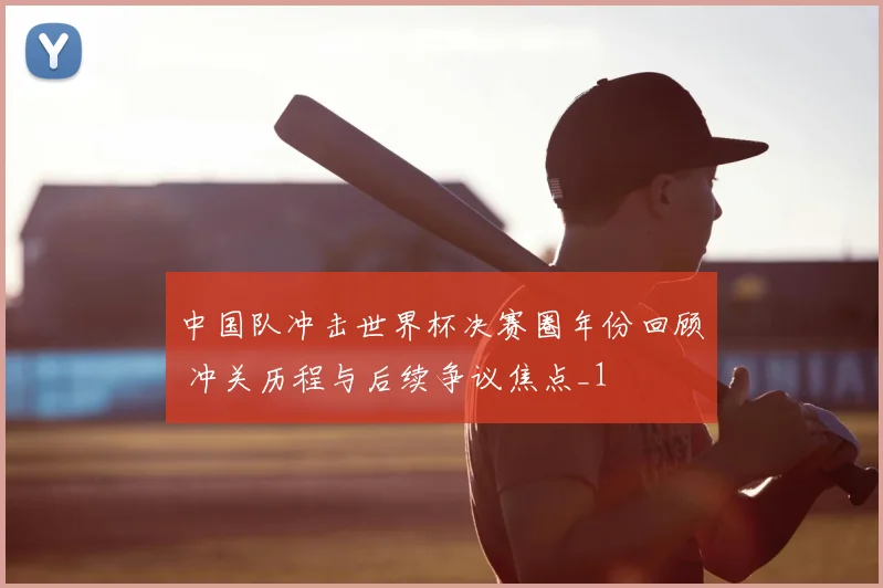 中国队冲击世界杯决赛圈年份回顾 冲关历程与后续争议焦点_1